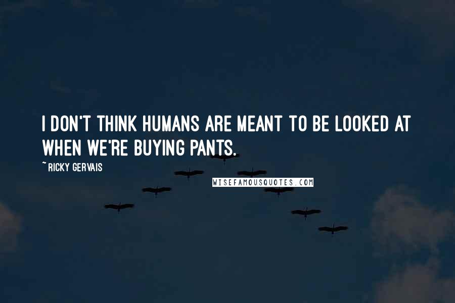 Ricky Gervais Quotes: I don't think humans are meant to be looked at when we're buying pants.