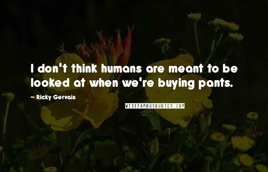 Ricky Gervais Quotes: I don't think humans are meant to be looked at when we're buying pants.