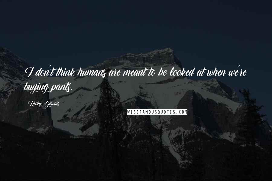 Ricky Gervais Quotes: I don't think humans are meant to be looked at when we're buying pants.