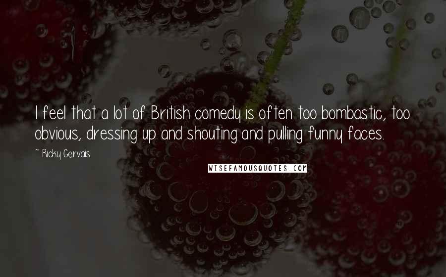 Ricky Gervais Quotes: I feel that a lot of British comedy is often too bombastic, too obvious, dressing up and shouting and pulling funny faces.