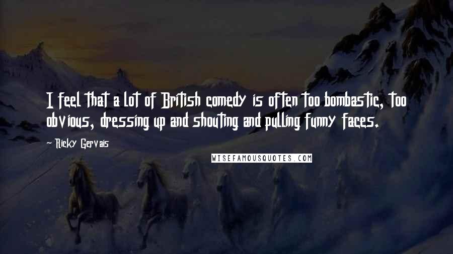 Ricky Gervais Quotes: I feel that a lot of British comedy is often too bombastic, too obvious, dressing up and shouting and pulling funny faces.