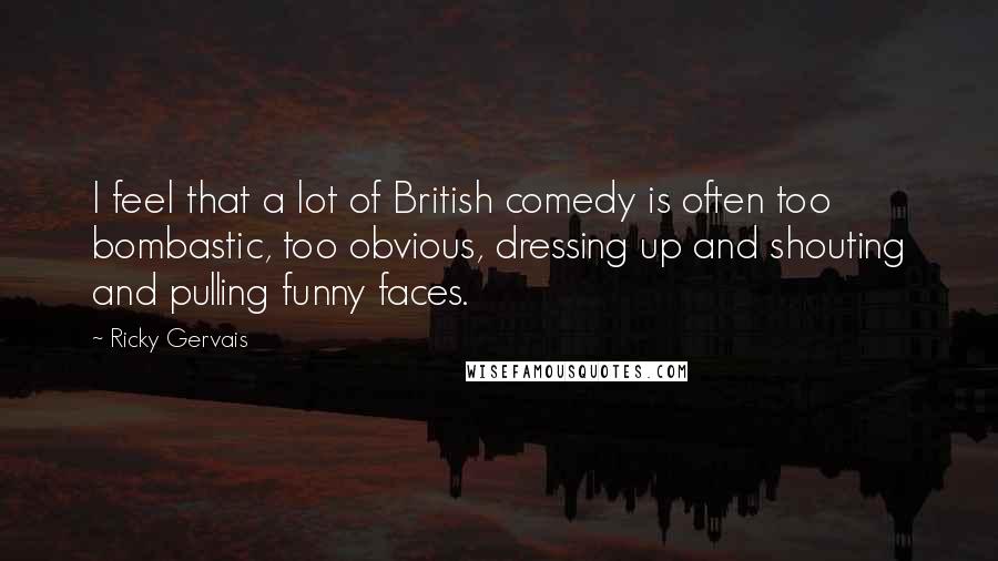 Ricky Gervais Quotes: I feel that a lot of British comedy is often too bombastic, too obvious, dressing up and shouting and pulling funny faces.