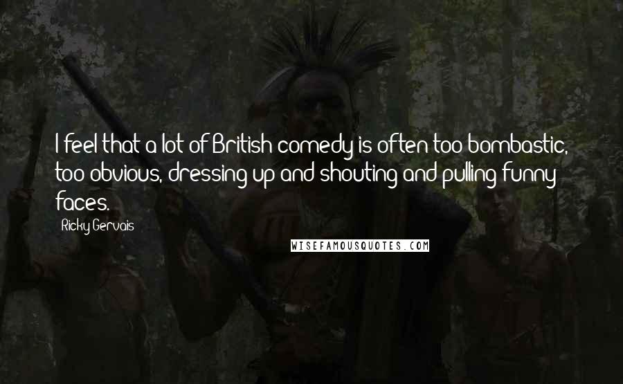 Ricky Gervais Quotes: I feel that a lot of British comedy is often too bombastic, too obvious, dressing up and shouting and pulling funny faces.
