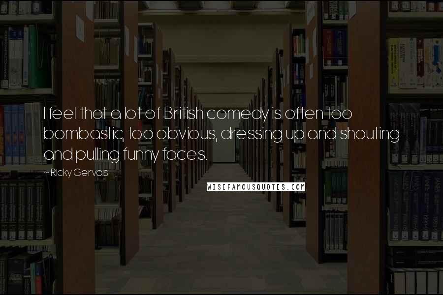 Ricky Gervais Quotes: I feel that a lot of British comedy is often too bombastic, too obvious, dressing up and shouting and pulling funny faces.