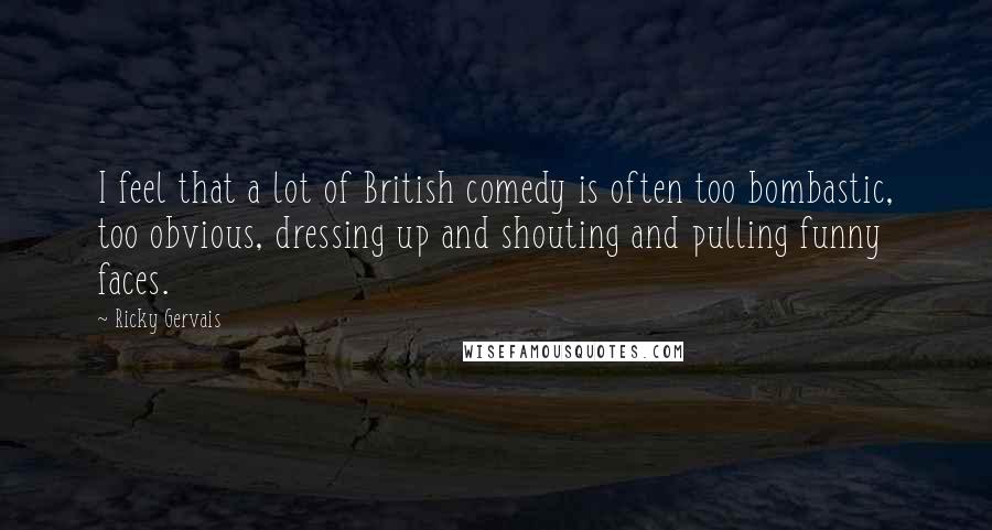 Ricky Gervais Quotes: I feel that a lot of British comedy is often too bombastic, too obvious, dressing up and shouting and pulling funny faces.