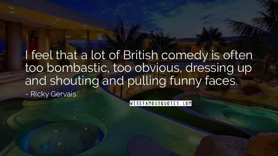 Ricky Gervais Quotes: I feel that a lot of British comedy is often too bombastic, too obvious, dressing up and shouting and pulling funny faces.