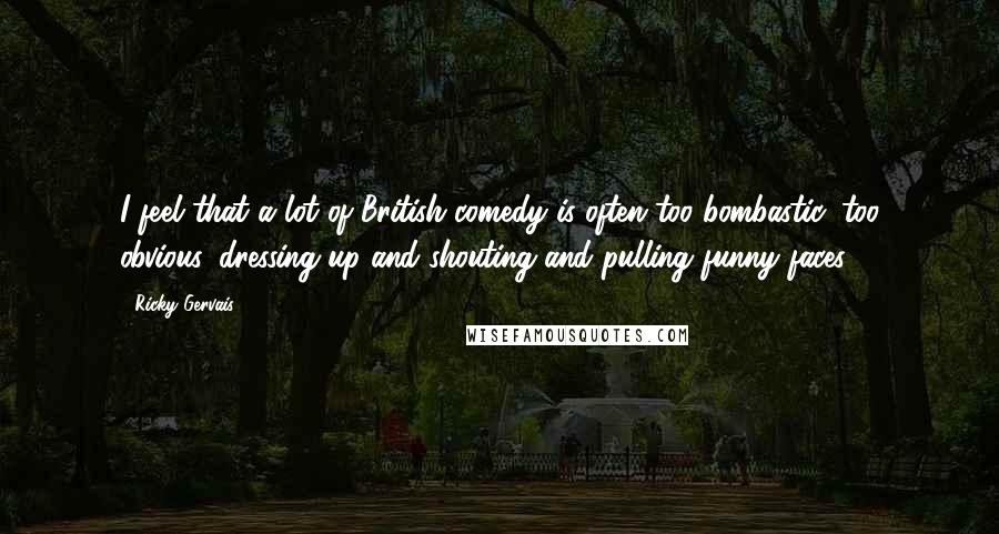 Ricky Gervais Quotes: I feel that a lot of British comedy is often too bombastic, too obvious, dressing up and shouting and pulling funny faces.