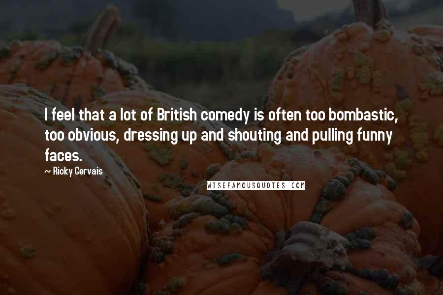 Ricky Gervais Quotes: I feel that a lot of British comedy is often too bombastic, too obvious, dressing up and shouting and pulling funny faces.