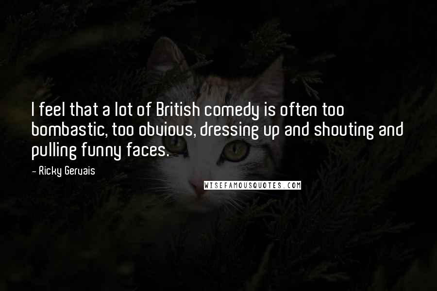 Ricky Gervais Quotes: I feel that a lot of British comedy is often too bombastic, too obvious, dressing up and shouting and pulling funny faces.