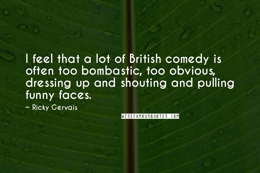 Ricky Gervais Quotes: I feel that a lot of British comedy is often too bombastic, too obvious, dressing up and shouting and pulling funny faces.