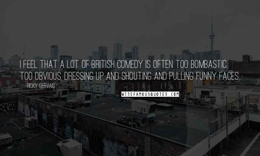 Ricky Gervais Quotes: I feel that a lot of British comedy is often too bombastic, too obvious, dressing up and shouting and pulling funny faces.