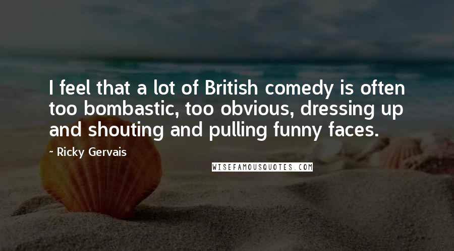 Ricky Gervais Quotes: I feel that a lot of British comedy is often too bombastic, too obvious, dressing up and shouting and pulling funny faces.