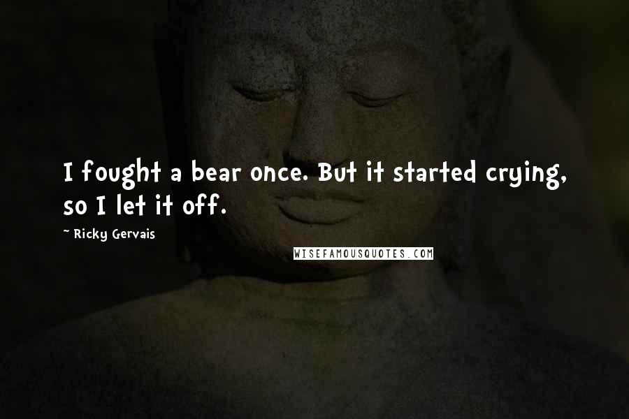 Ricky Gervais Quotes: I fought a bear once. But it started crying, so I let it off.