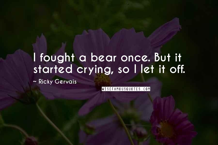 Ricky Gervais Quotes: I fought a bear once. But it started crying, so I let it off.