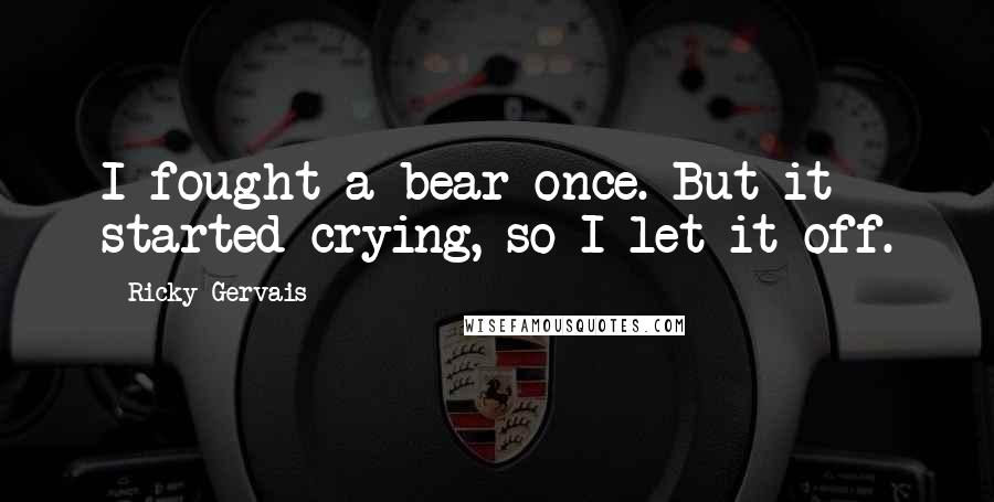 Ricky Gervais Quotes: I fought a bear once. But it started crying, so I let it off.