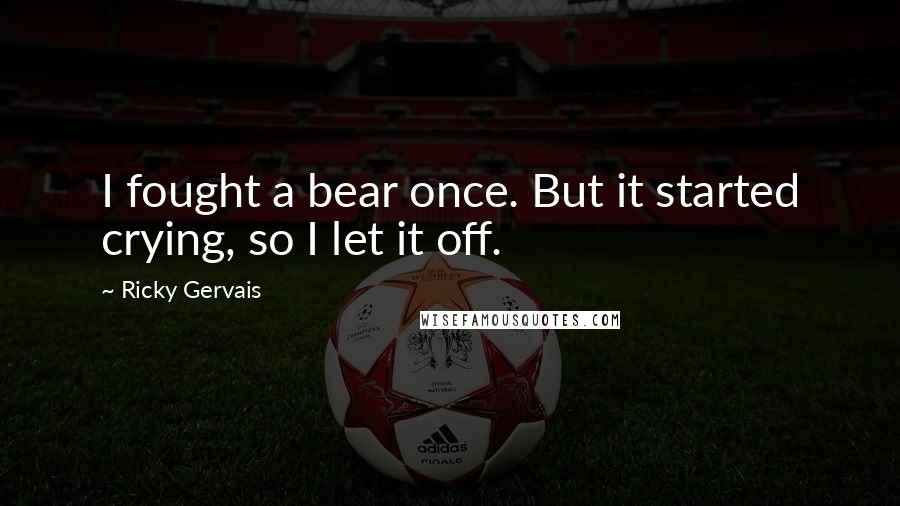 Ricky Gervais Quotes: I fought a bear once. But it started crying, so I let it off.