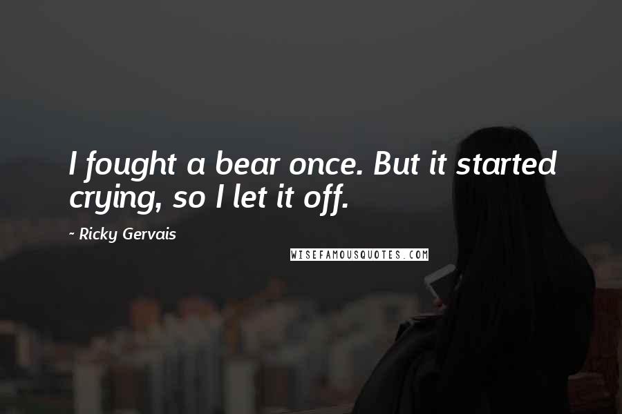 Ricky Gervais Quotes: I fought a bear once. But it started crying, so I let it off.