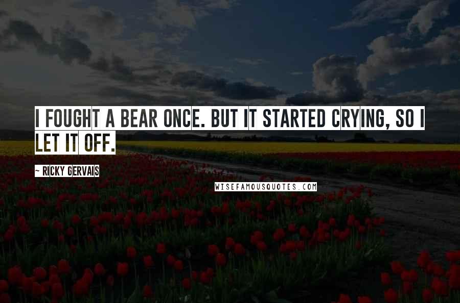 Ricky Gervais Quotes: I fought a bear once. But it started crying, so I let it off.