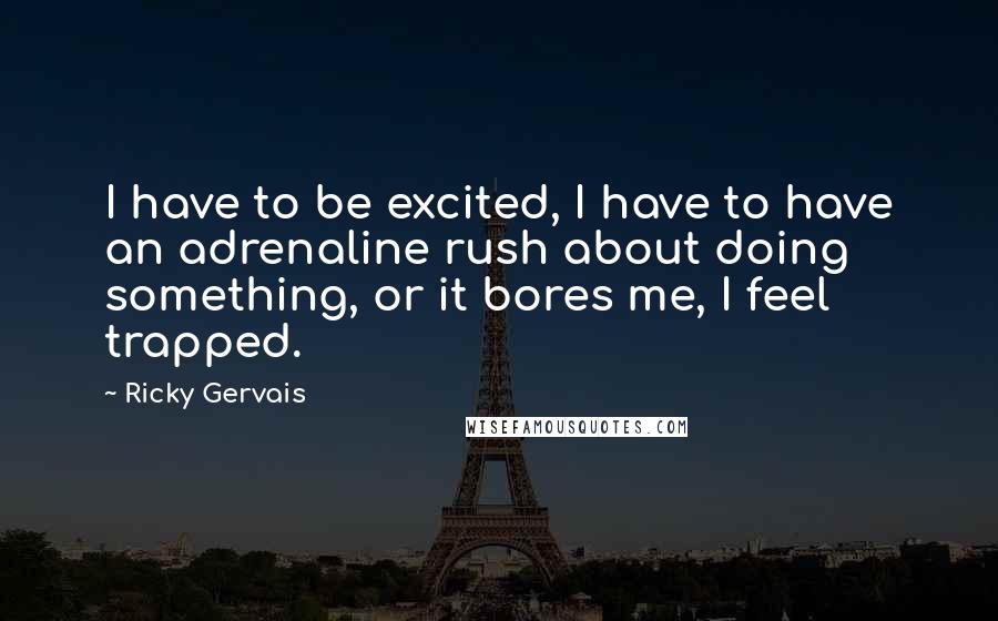 Ricky Gervais Quotes: I have to be excited, I have to have an adrenaline rush about doing something, or it bores me, I feel trapped.