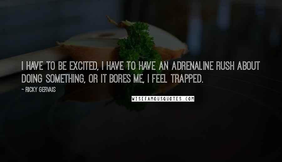 Ricky Gervais Quotes: I have to be excited, I have to have an adrenaline rush about doing something, or it bores me, I feel trapped.