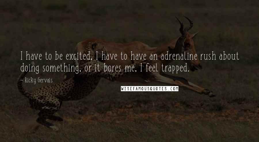Ricky Gervais Quotes: I have to be excited, I have to have an adrenaline rush about doing something, or it bores me, I feel trapped.