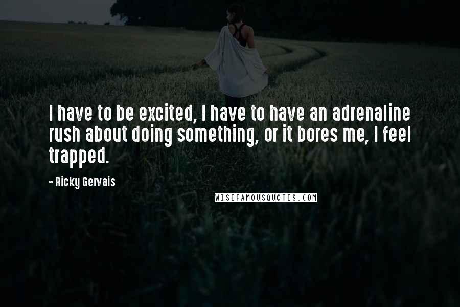 Ricky Gervais Quotes: I have to be excited, I have to have an adrenaline rush about doing something, or it bores me, I feel trapped.