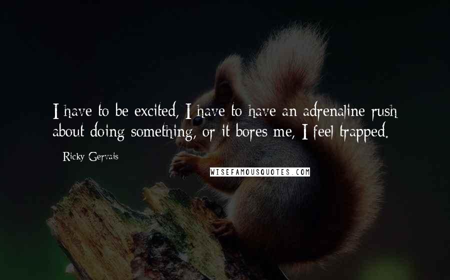 Ricky Gervais Quotes: I have to be excited, I have to have an adrenaline rush about doing something, or it bores me, I feel trapped.