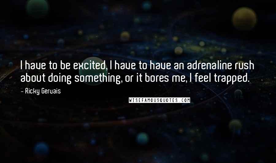 Ricky Gervais Quotes: I have to be excited, I have to have an adrenaline rush about doing something, or it bores me, I feel trapped.