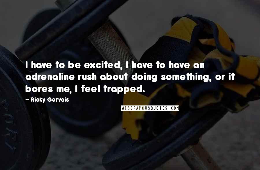 Ricky Gervais Quotes: I have to be excited, I have to have an adrenaline rush about doing something, or it bores me, I feel trapped.