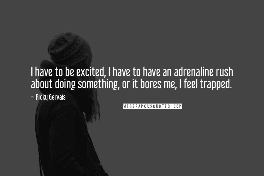 Ricky Gervais Quotes: I have to be excited, I have to have an adrenaline rush about doing something, or it bores me, I feel trapped.