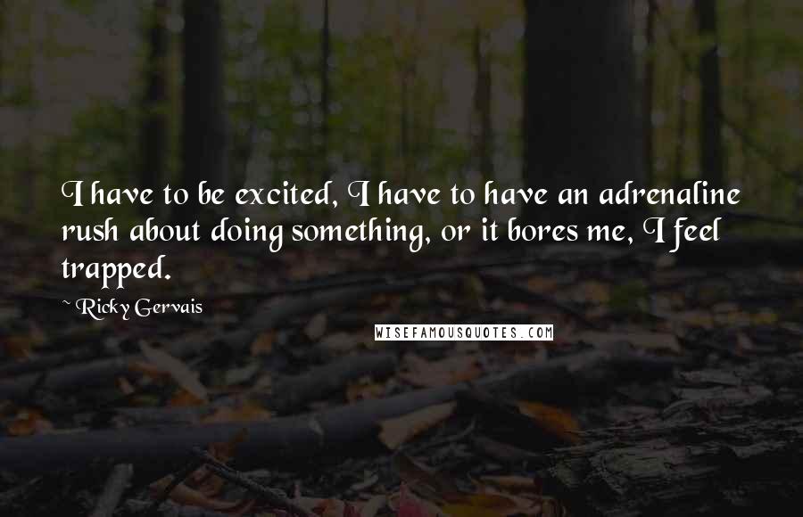 Ricky Gervais Quotes: I have to be excited, I have to have an adrenaline rush about doing something, or it bores me, I feel trapped.