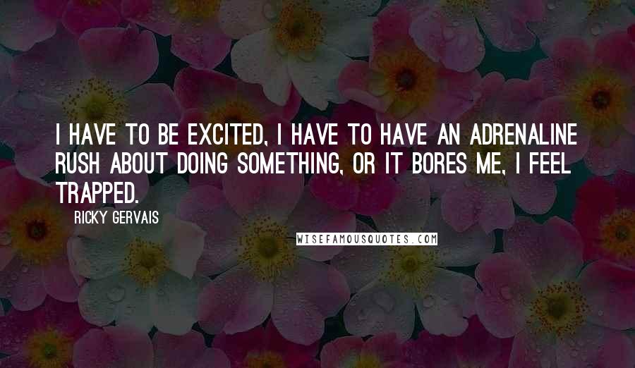 Ricky Gervais Quotes: I have to be excited, I have to have an adrenaline rush about doing something, or it bores me, I feel trapped.