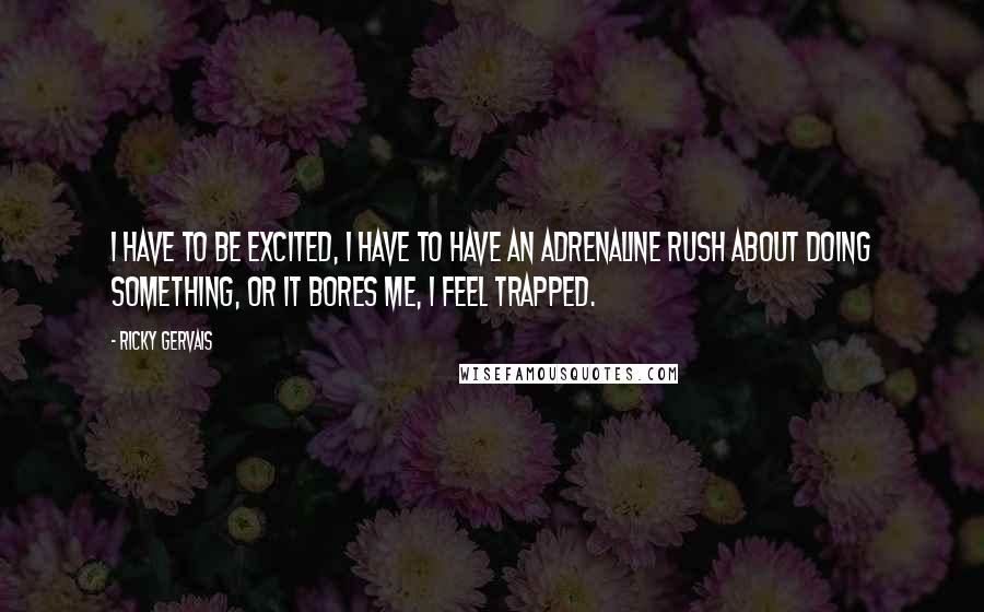 Ricky Gervais Quotes: I have to be excited, I have to have an adrenaline rush about doing something, or it bores me, I feel trapped.