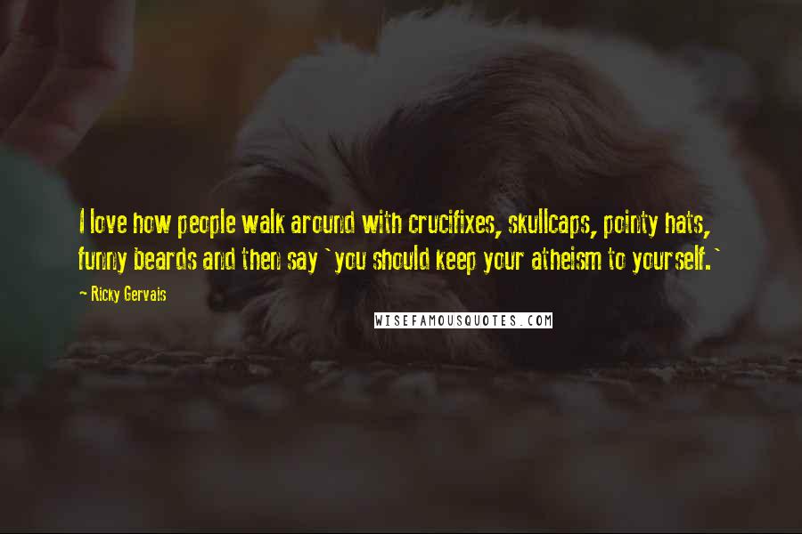 Ricky Gervais Quotes: I love how people walk around with crucifixes, skullcaps, pointy hats, funny beards and then say 'you should keep your atheism to yourself.'