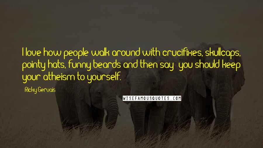 Ricky Gervais Quotes: I love how people walk around with crucifixes, skullcaps, pointy hats, funny beards and then say 'you should keep your atheism to yourself.'