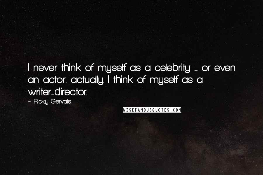 Ricky Gervais Quotes: I never think of myself as a celebrity - or even an actor, actually. I think of myself as a writer-director.