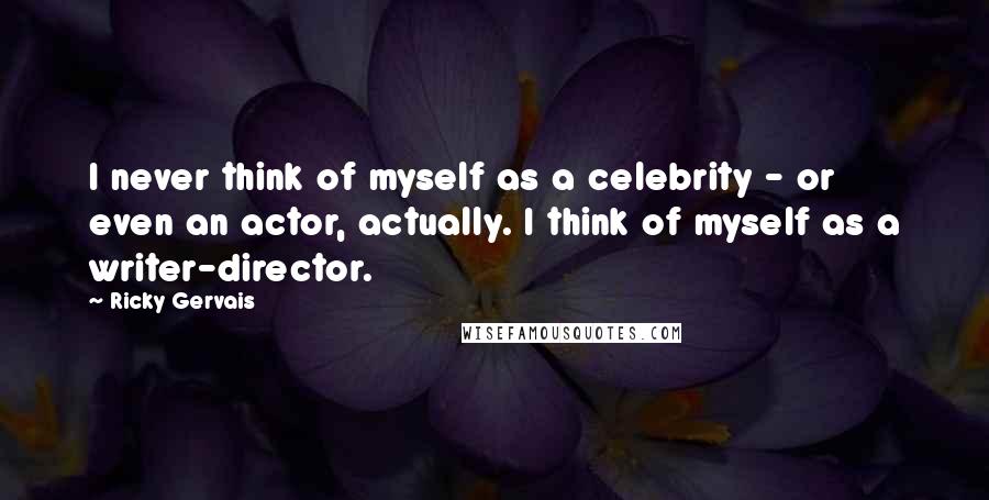 Ricky Gervais Quotes: I never think of myself as a celebrity - or even an actor, actually. I think of myself as a writer-director.