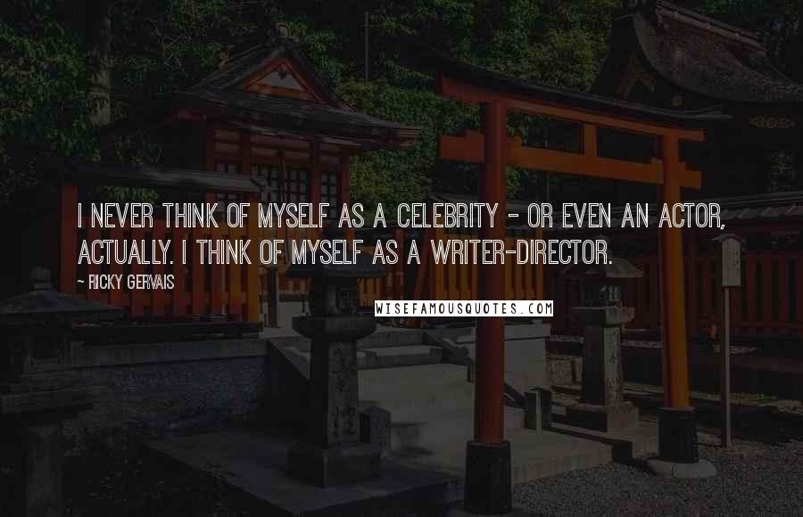 Ricky Gervais Quotes: I never think of myself as a celebrity - or even an actor, actually. I think of myself as a writer-director.