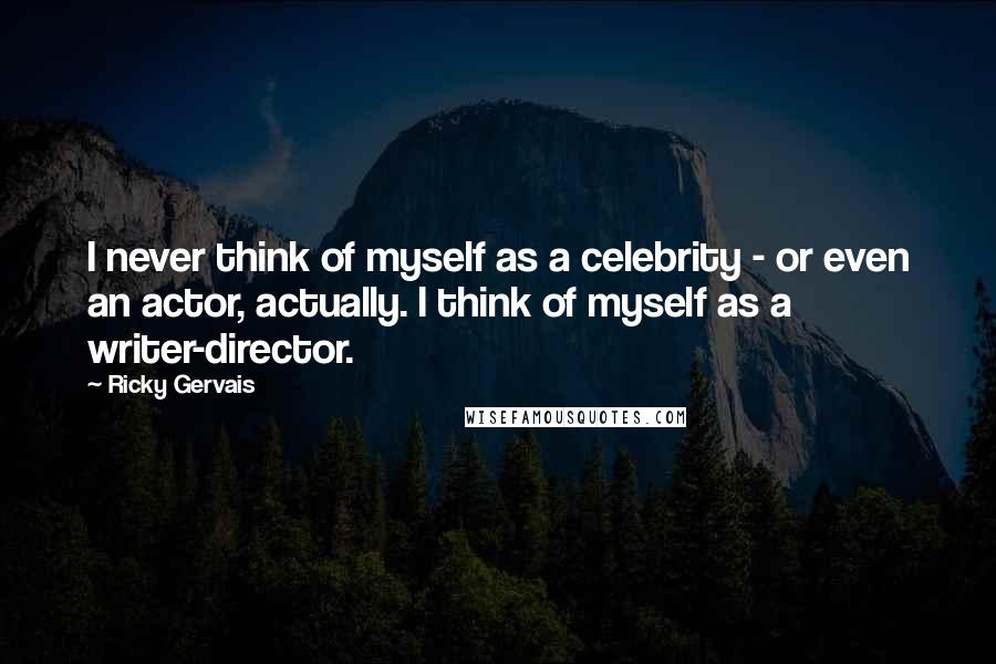 Ricky Gervais Quotes: I never think of myself as a celebrity - or even an actor, actually. I think of myself as a writer-director.