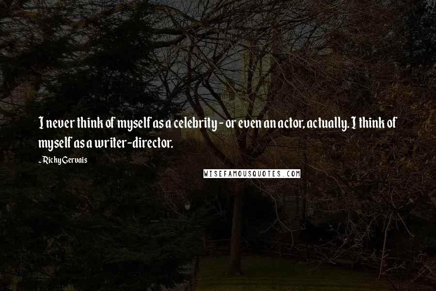 Ricky Gervais Quotes: I never think of myself as a celebrity - or even an actor, actually. I think of myself as a writer-director.