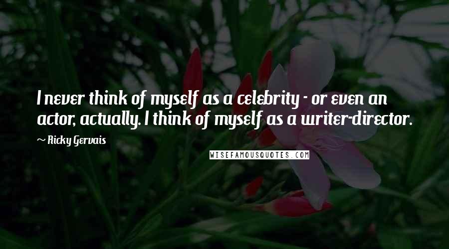 Ricky Gervais Quotes: I never think of myself as a celebrity - or even an actor, actually. I think of myself as a writer-director.