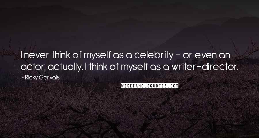 Ricky Gervais Quotes: I never think of myself as a celebrity - or even an actor, actually. I think of myself as a writer-director.