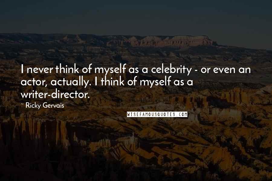 Ricky Gervais Quotes: I never think of myself as a celebrity - or even an actor, actually. I think of myself as a writer-director.