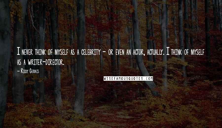 Ricky Gervais Quotes: I never think of myself as a celebrity - or even an actor, actually. I think of myself as a writer-director.