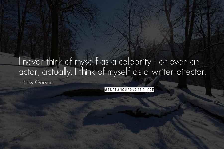 Ricky Gervais Quotes: I never think of myself as a celebrity - or even an actor, actually. I think of myself as a writer-director.