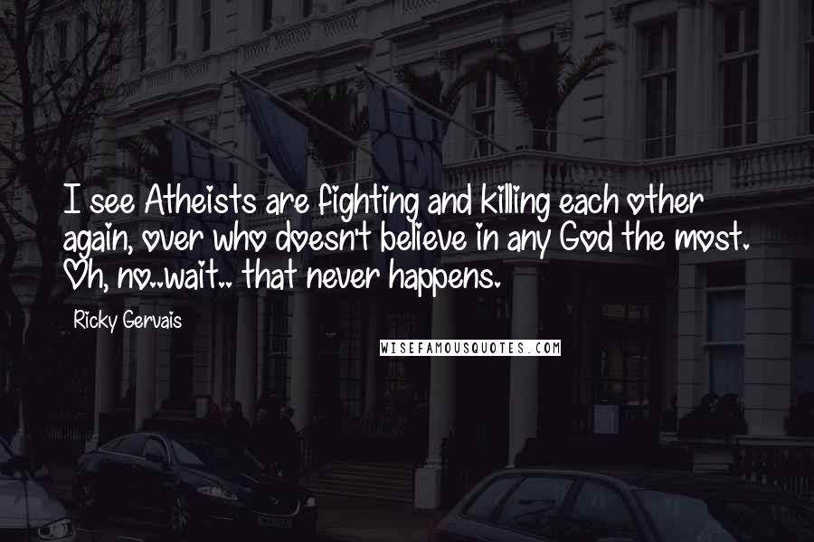 Ricky Gervais Quotes: I see Atheists are fighting and killing each other again, over who doesn't believe in any God the most. Oh, no..wait.. that never happens.