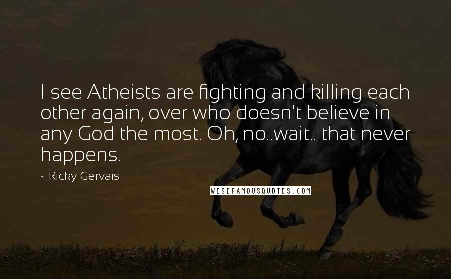 Ricky Gervais Quotes: I see Atheists are fighting and killing each other again, over who doesn't believe in any God the most. Oh, no..wait.. that never happens.