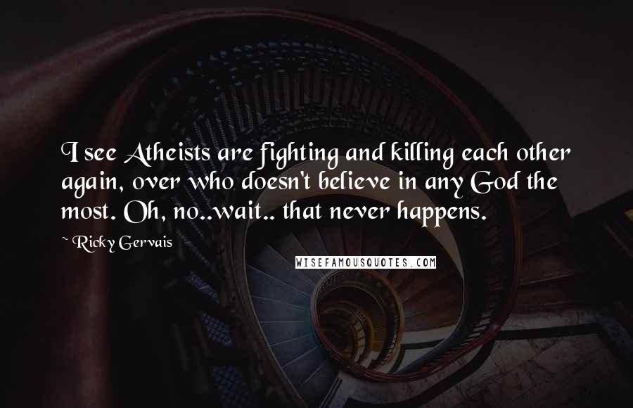 Ricky Gervais Quotes: I see Atheists are fighting and killing each other again, over who doesn't believe in any God the most. Oh, no..wait.. that never happens.