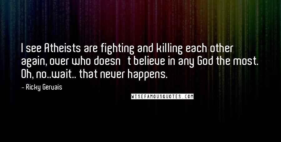 Ricky Gervais Quotes: I see Atheists are fighting and killing each other again, over who doesn't believe in any God the most. Oh, no..wait.. that never happens.