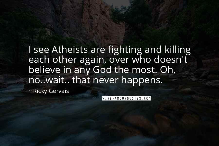 Ricky Gervais Quotes: I see Atheists are fighting and killing each other again, over who doesn't believe in any God the most. Oh, no..wait.. that never happens.